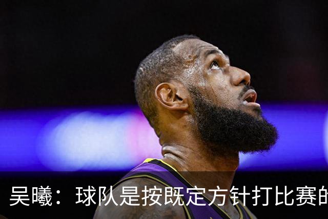 吴曦：球队是按既定方针打比赛的 希望能完成小组出线的首要目标